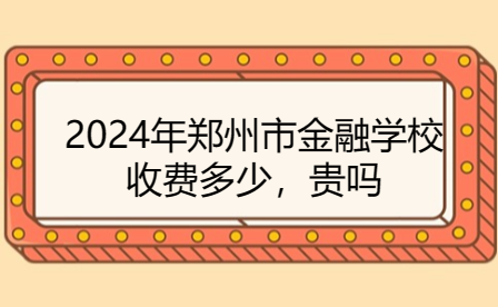 2024年鄭州市金融學(xué)校收費(fèi)多少，貴嗎