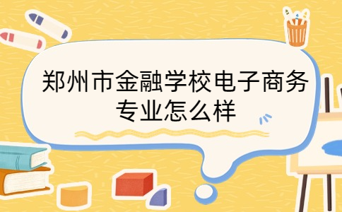 鄭州市金融學校電子商務專業(yè)怎么樣