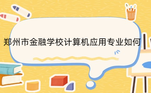 鄭州市金融學校計算機應用專業(yè)如何