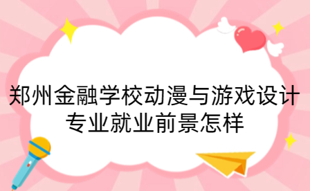 鄭州金融學校動漫與游戲設計專業(yè)就業(yè)前景怎樣