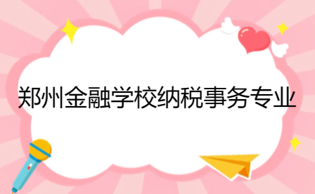 鄭州金融學校納稅事務專業(yè)介紹