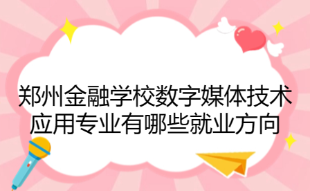 鄭州金融學校數(shù)字媒體技術應用專業(yè)有哪些就業(yè)方向